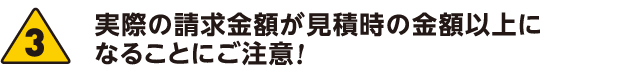 実際の請求金額が見積時の金額以上になることにご注意!